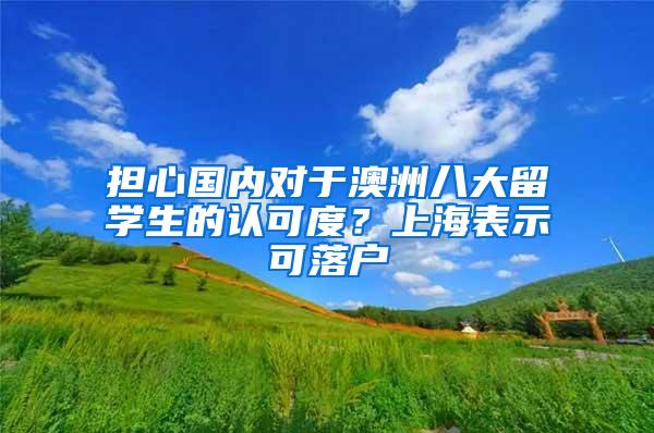 担心国内对于澳洲八大留学生的认可度？上海表示可落户