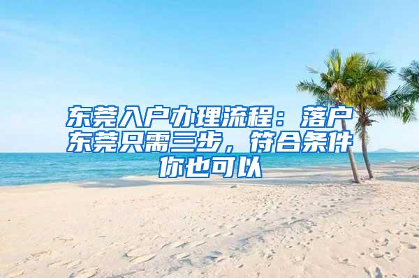 东莞入户办理流程：落户东莞只需三步，符合条件你也可以