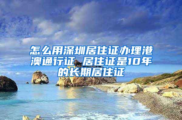 怎么用深圳居住证办理港澳通行证 居住证是10年的长期居住证