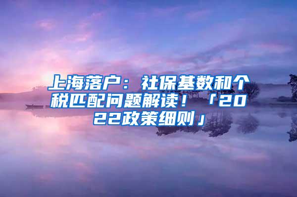 上海落户：社保基数和个税匹配问题解读！「2022政策细则」