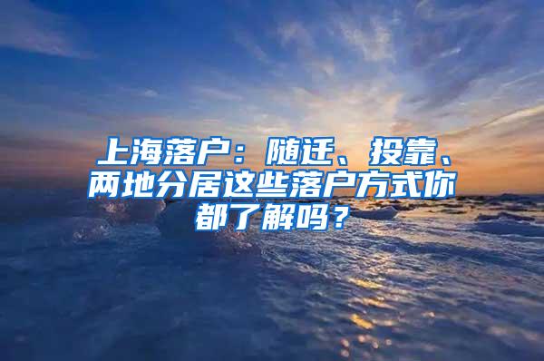 上海落户：随迁、投靠、两地分居这些落户方式你都了解吗？