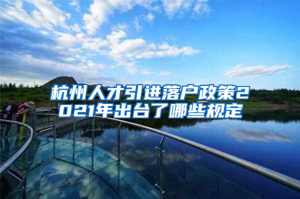 杭州人才引进落户政策2021年出台了哪些规定