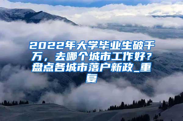 2022年大学毕业生破千万，去哪个城市工作好？盘点各城市落户新政_重复