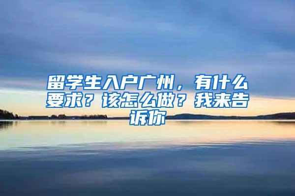 留学生入户广州，有什么要求？该怎么做？我来告诉你