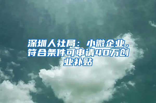 深圳人社局：小微企业，符合条件可申请40万创业补贴