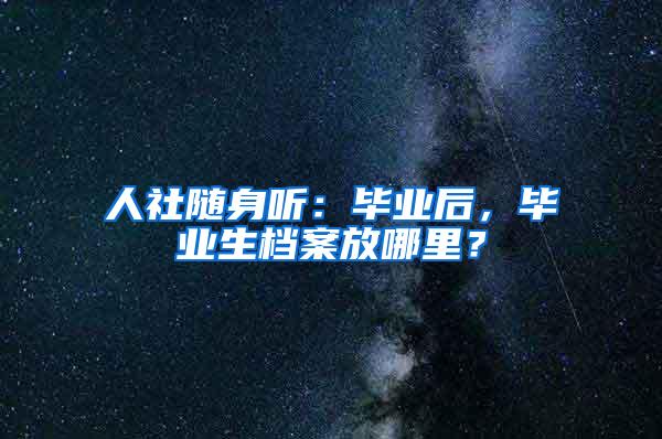 人社随身听：毕业后，毕业生档案放哪里？