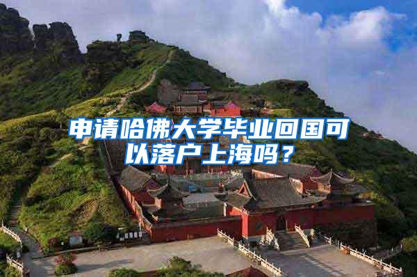 申请哈佛大学毕业回国可以落户上海吗？