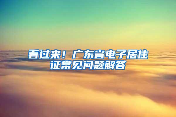 看过来！广东省电子居住证常见问题解答→