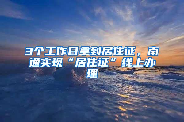 3个工作日拿到居住证，南通实现“居住证”线上办理