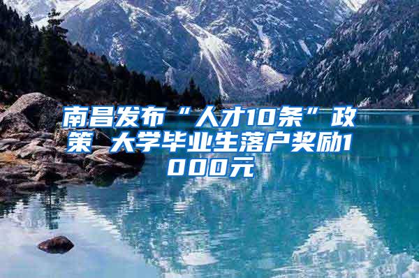 南昌发布“人才10条”政策 大学毕业生落户奖励1000元