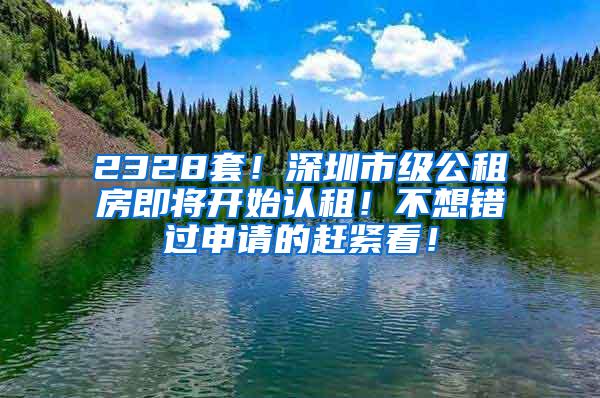 2328套！深圳市级公租房即将开始认租！不想错过申请的赶紧看！