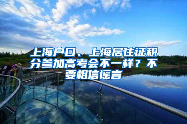 上海户口、上海居住证积分参加高考会不一样？不要相信谣言