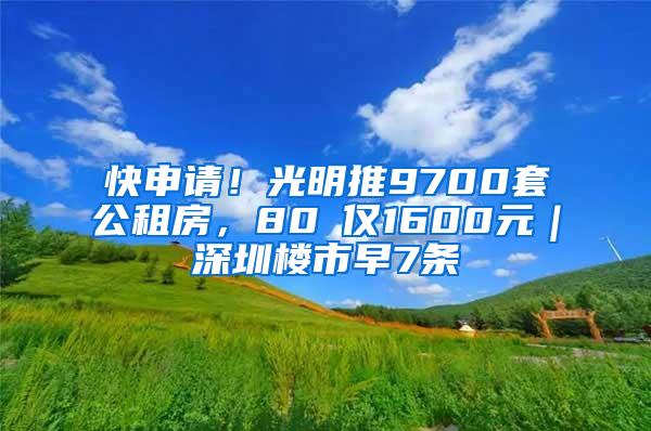 快申请！光明推9700套公租房，80㎡仅1600元｜深圳楼市早7条