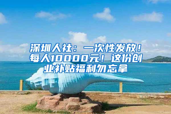 深圳人社：一次性发放！每人10000元！这份创业补贴福利勿忘拿