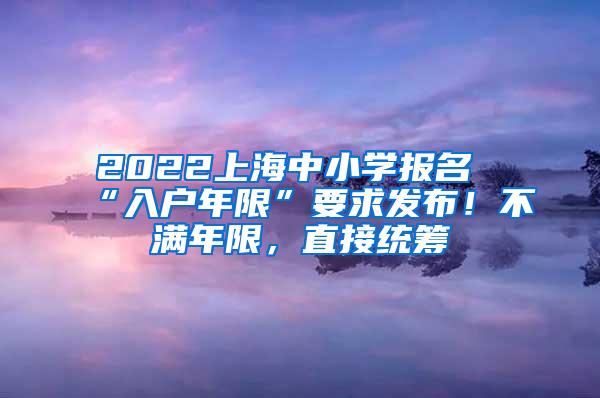 2022上海中小学报名“入户年限”要求发布！不满年限，直接统筹