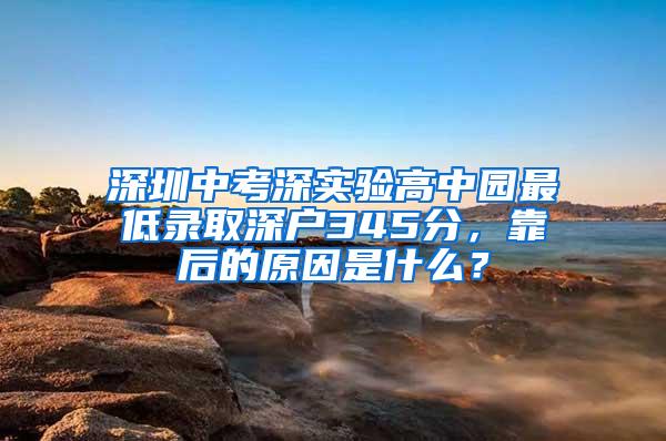 深圳中考深实验高中园最低录取深户345分，靠后的原因是什么？