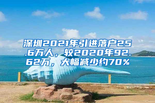 深圳2021年引进落户25.6万人，较2020年92.62万，大幅减少约70%