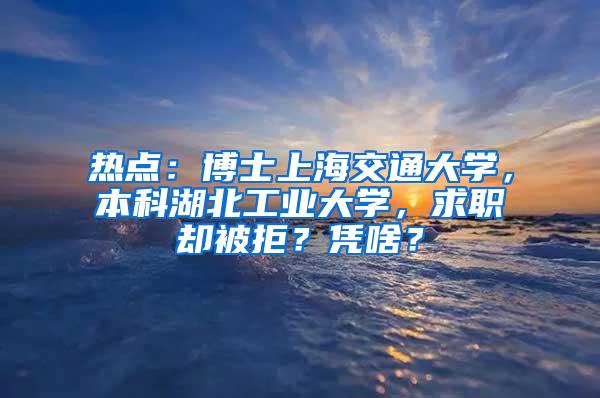 热点：博士上海交通大学，本科湖北工业大学，求职却被拒？凭啥？