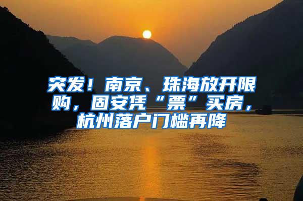 突发！南京、珠海放开限购，固安凭“票”买房，杭州落户门槛再降