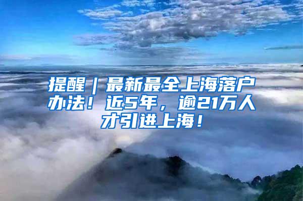 提醒｜最新最全上海落户办法！近5年，逾21万人才引进上海！