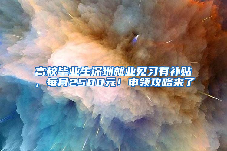 高校毕业生深圳就业见习有补贴，每月2500元！申领攻略来了