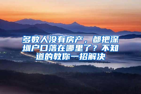 多数人没有房产，都把深圳户口落在哪里了？不知道的教你一招解决