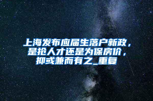 上海发布应届生落户新政，是抢人才还是为保房价，抑或兼而有之_重复