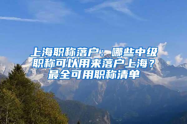 上海职称落户：哪些中级职称可以用来落户上海？最全可用职称清单