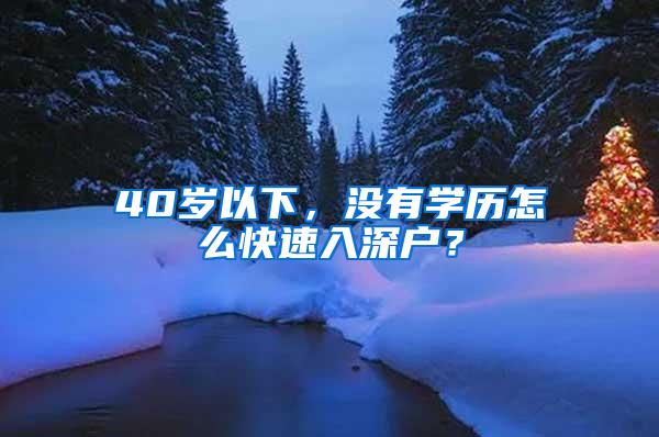 40岁以下，没有学历怎么快速入深户？