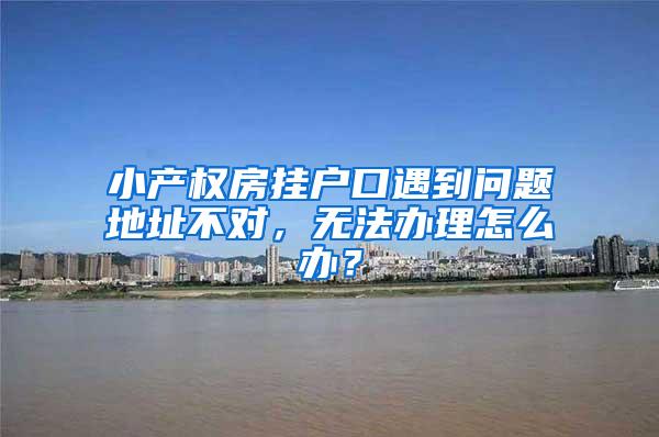 小产权房挂户口遇到问题地址不对，无法办理怎么办？