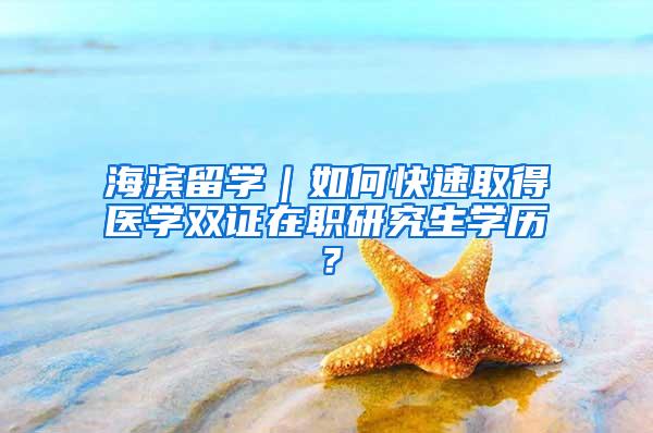 海滨留学｜如何快速取得医学双证在职研究生学历？