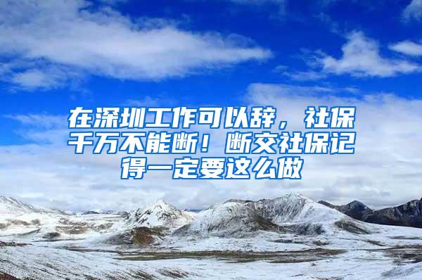 在深圳工作可以辞，社保千万不能断！断交社保记得一定要这么做