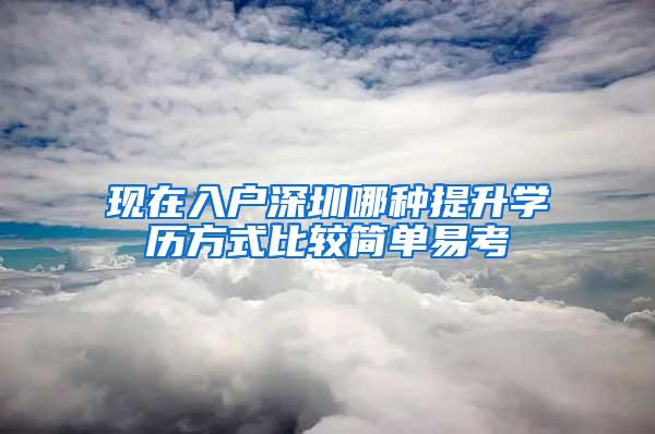 现在入户深圳哪种提升学历方式比较简单易考