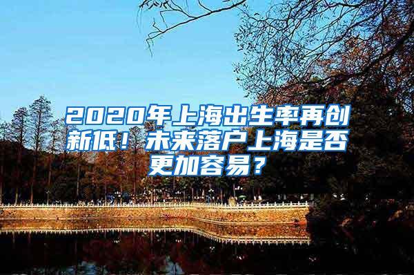 2020年上海出生率再创新低！未来落户上海是否更加容易？