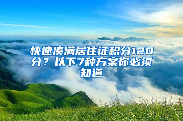 快速凑满居住证积分120分？以下7种方案你必须知道