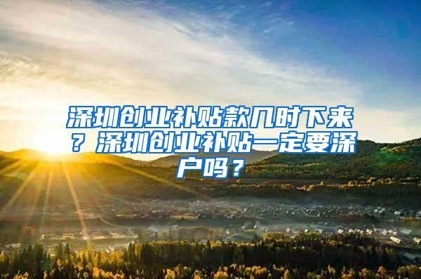 深圳创业补贴款几时下来？深圳创业补贴一定要深户吗？