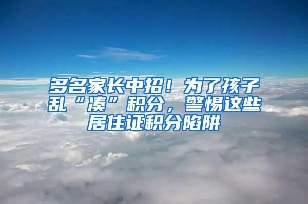 多名家长中招！为了孩子乱“凑”积分，警惕这些居住证积分陷阱