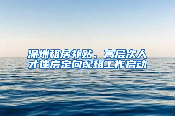 深圳租房补贴、高层次人才住房定向配租工作启动