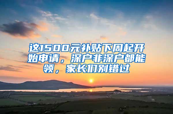 这1500元补贴下周起开始申请，深户非深户都能领，家长们别错过