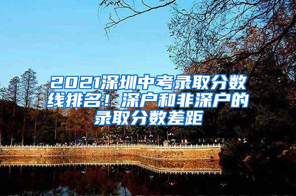 2021深圳中考录取分数线排名！深户和非深户的录取分数差距