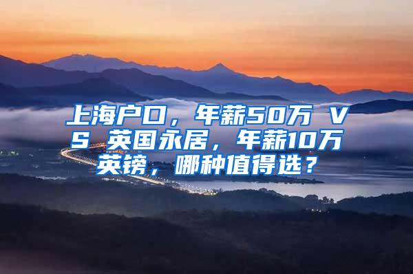 上海户口，年薪50万 VS 英国永居，年薪10万英镑，哪种值得选？