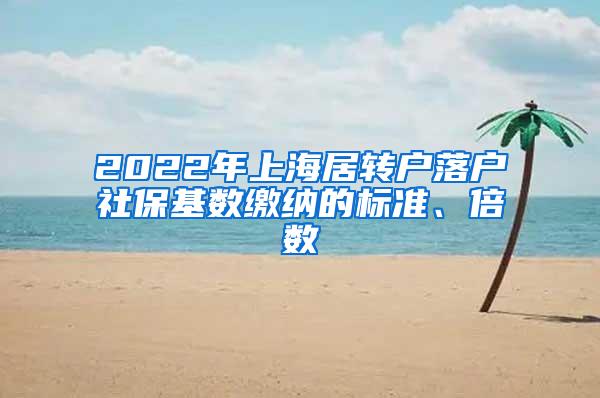 2022年上海居转户落户社保基数缴纳的标准、倍数