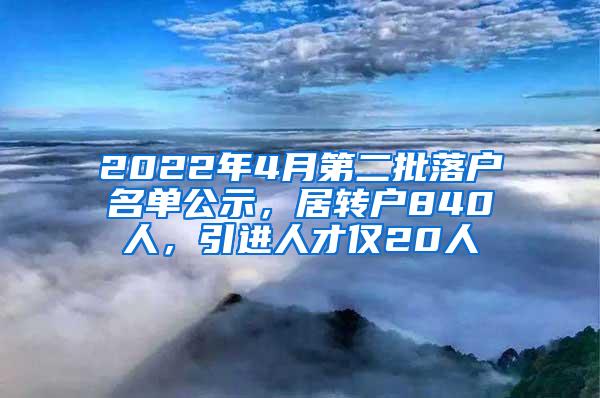 2022年4月第二批落户名单公示，居转户840人，引进人才仅20人