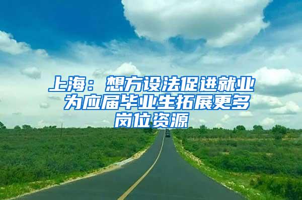 上海：想方设法促进就业 为应届毕业生拓展更多岗位资源