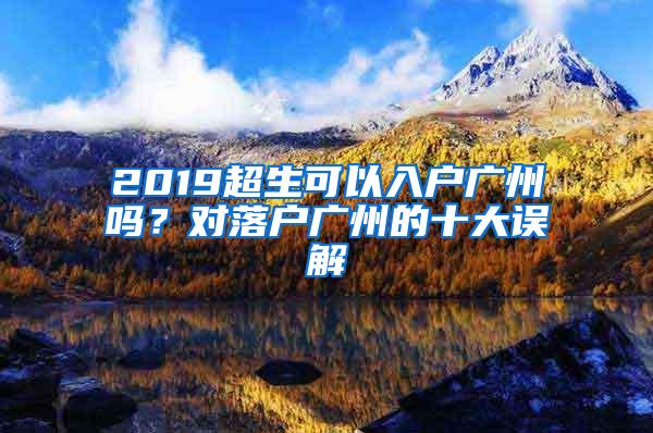 2019超生可以入户广州吗？对落户广州的十大误解