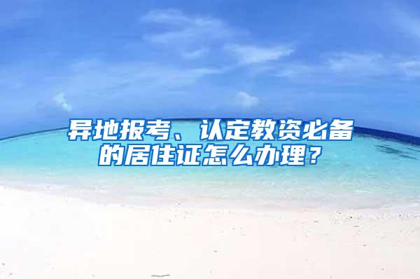 异地报考、认定教资必备的居住证怎么办理？