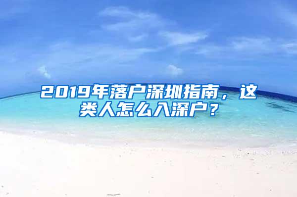 2019年落户深圳指南，这类人怎么入深户？