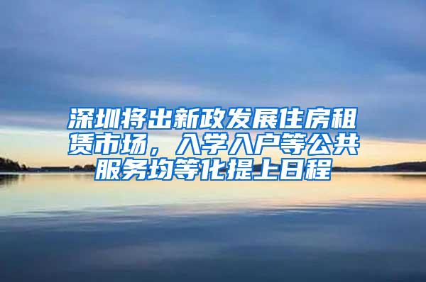 深圳将出新政发展住房租赁市场，入学入户等公共服务均等化提上日程