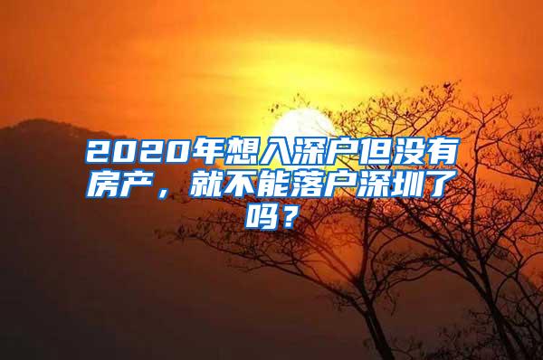 2020年想入深户但没有房产，就不能落户深圳了吗？