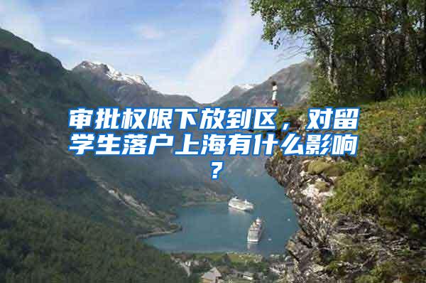 审批权限下放到区，对留学生落户上海有什么影响？